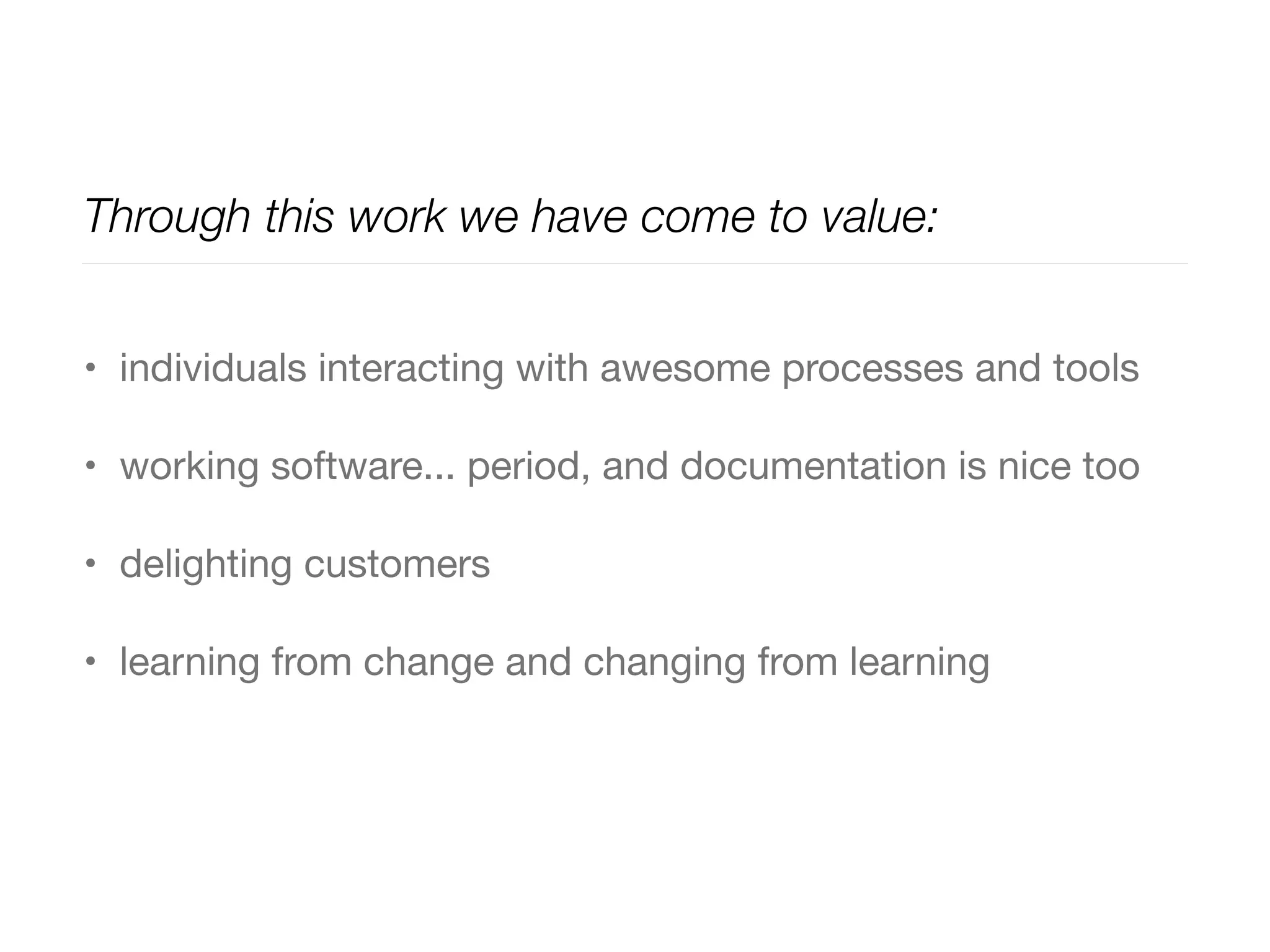 Through this work we have come to value:
• individuals interacting with awesome processes and tools

• working software... period, and documentation is nice too

• delighting customers

• learning from change and changing from learning
 