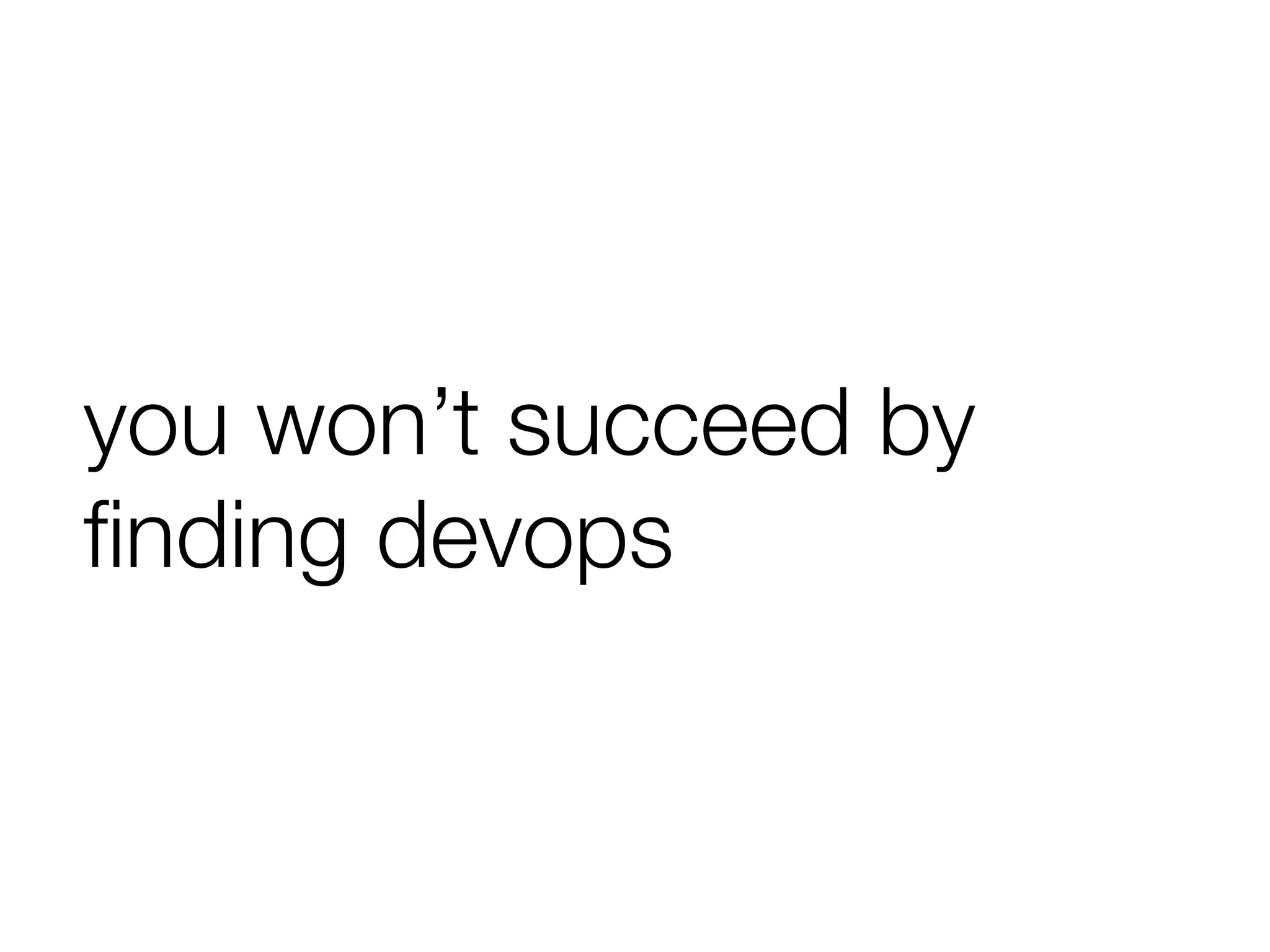 you won’t succeed by
ﬁnding devops
 