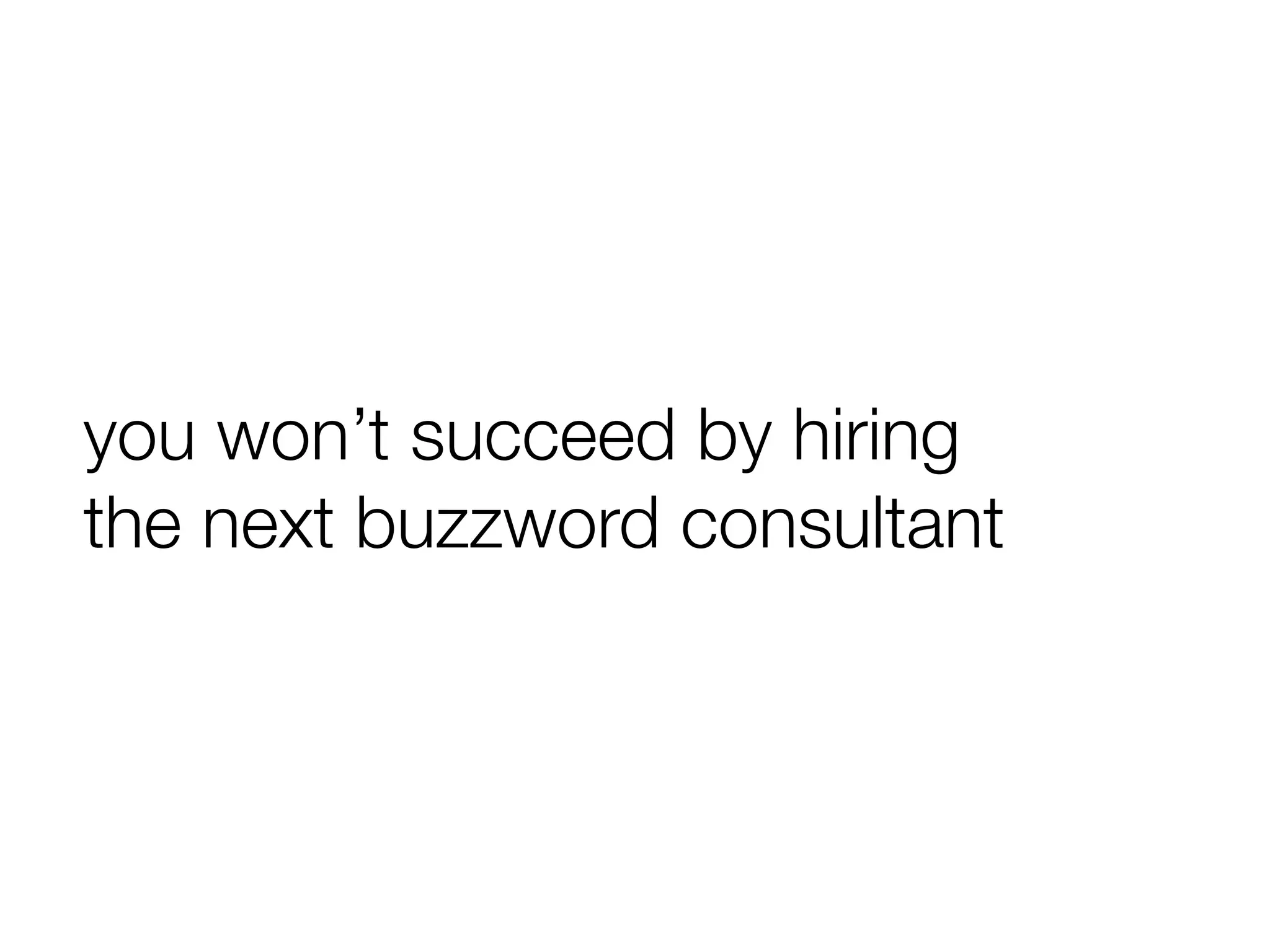 you won’t succeed by hiring
the next buzzword consultant
 