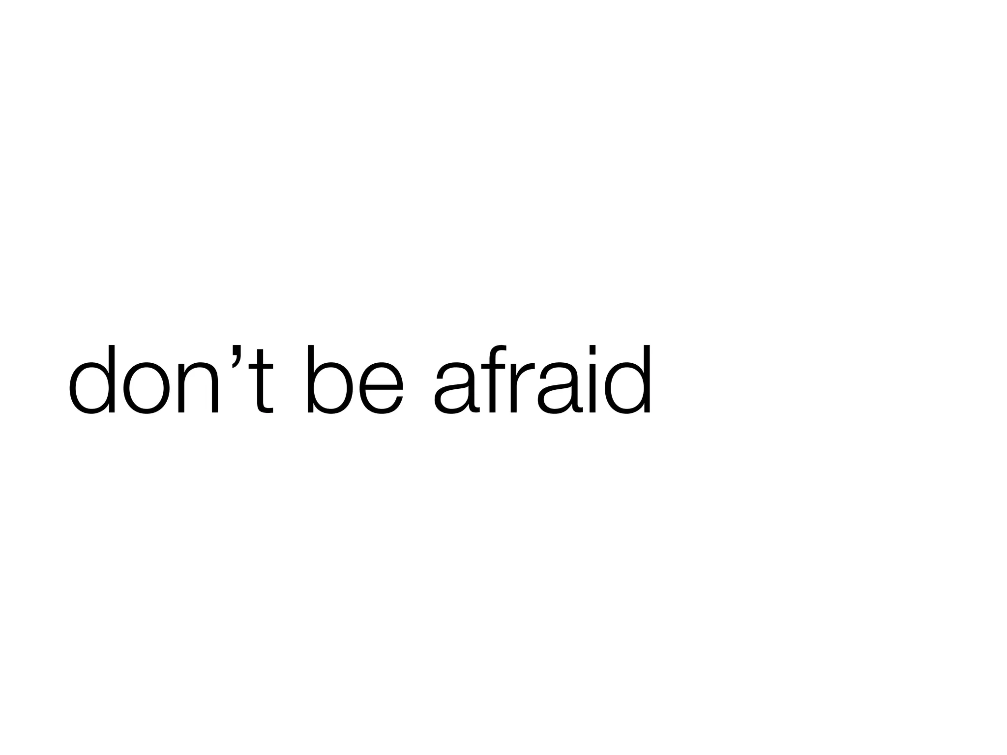 don’t be afraid
 