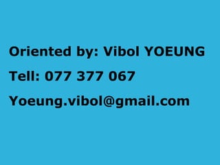 Oriented by: Vibol YOEUNG 
Tell: 077 377 067 
Yoeung.vibol@gmail.com 
 