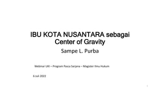 IBU KOTA NUSANTARA sebagai
Center of Gravity
Sampe L. Purba
Webinar UKI – Program Pasca Sarjana – Magister Ilmu Hukum
6 Juli 2022
1
 