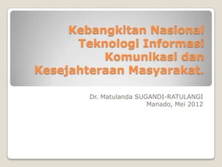 Kebangkitan Nasional
      Teknologi Informasi
          Komunikasi dan
Kesejahteraan Masyarakat.

        Dr. Matulanda SUGANDI-RATULANGI
                         Manado, Mei 2012
 