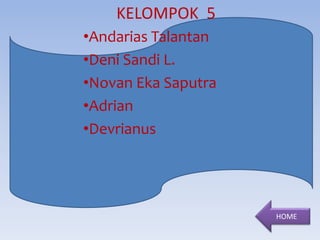 KELOMPOK 5 
•Andarias Talantan 
•Deni Sandi L. 
•Novan Eka Saputra 
•Adrian 
•Devrianus 
HOME 
 