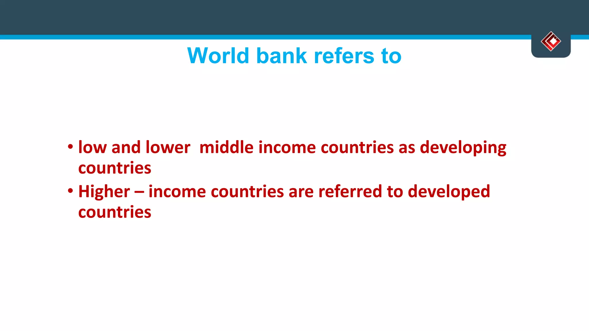 World bank refers to
• low and lower middle income countries as developing
countries
• Higher – income countries are referred to developed
countries
 