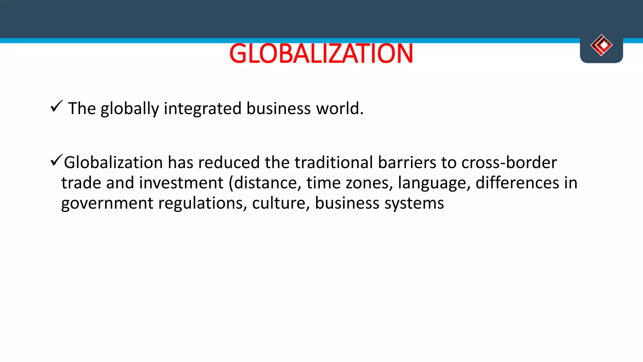 GLOBALIZATION
 The globally integrated business world.
Globalization has reduced the traditional barriers to cross-border
trade and investment (distance, time zones, language, differences in
government regulations, culture, business systems
 
