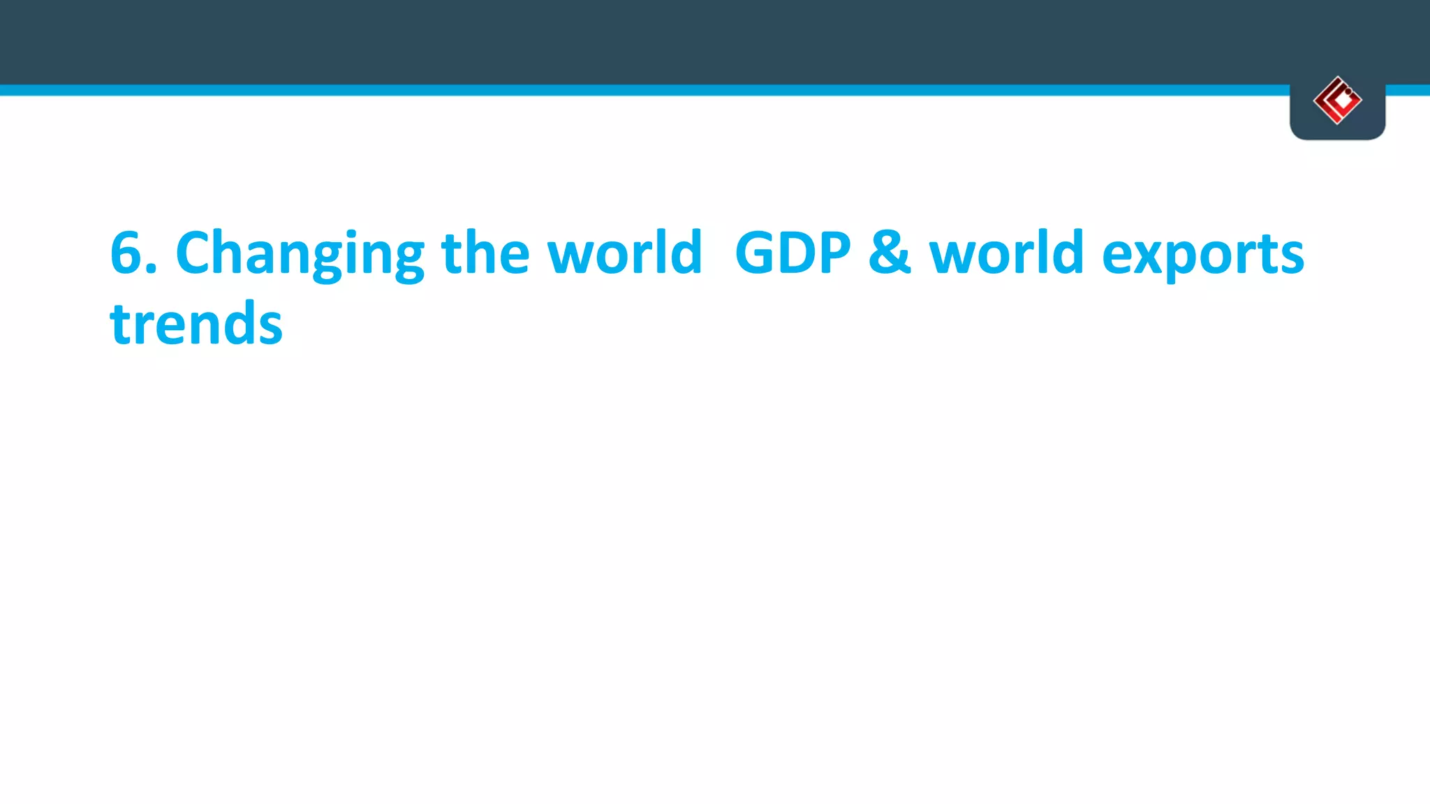 6. Changing the world GDP & world exports
trends
 