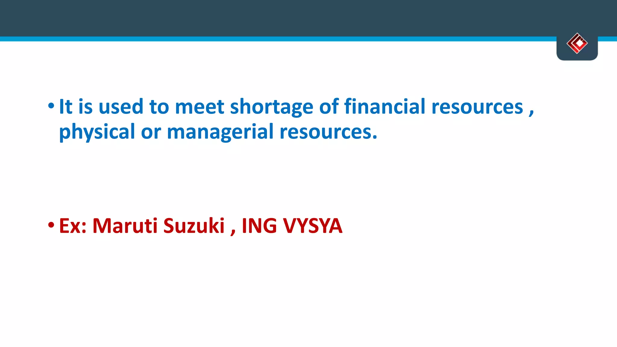 • It is used to meet shortage of financial resources ,
physical or managerial resources.
• Ex: Maruti Suzuki , ING VYSYA
 