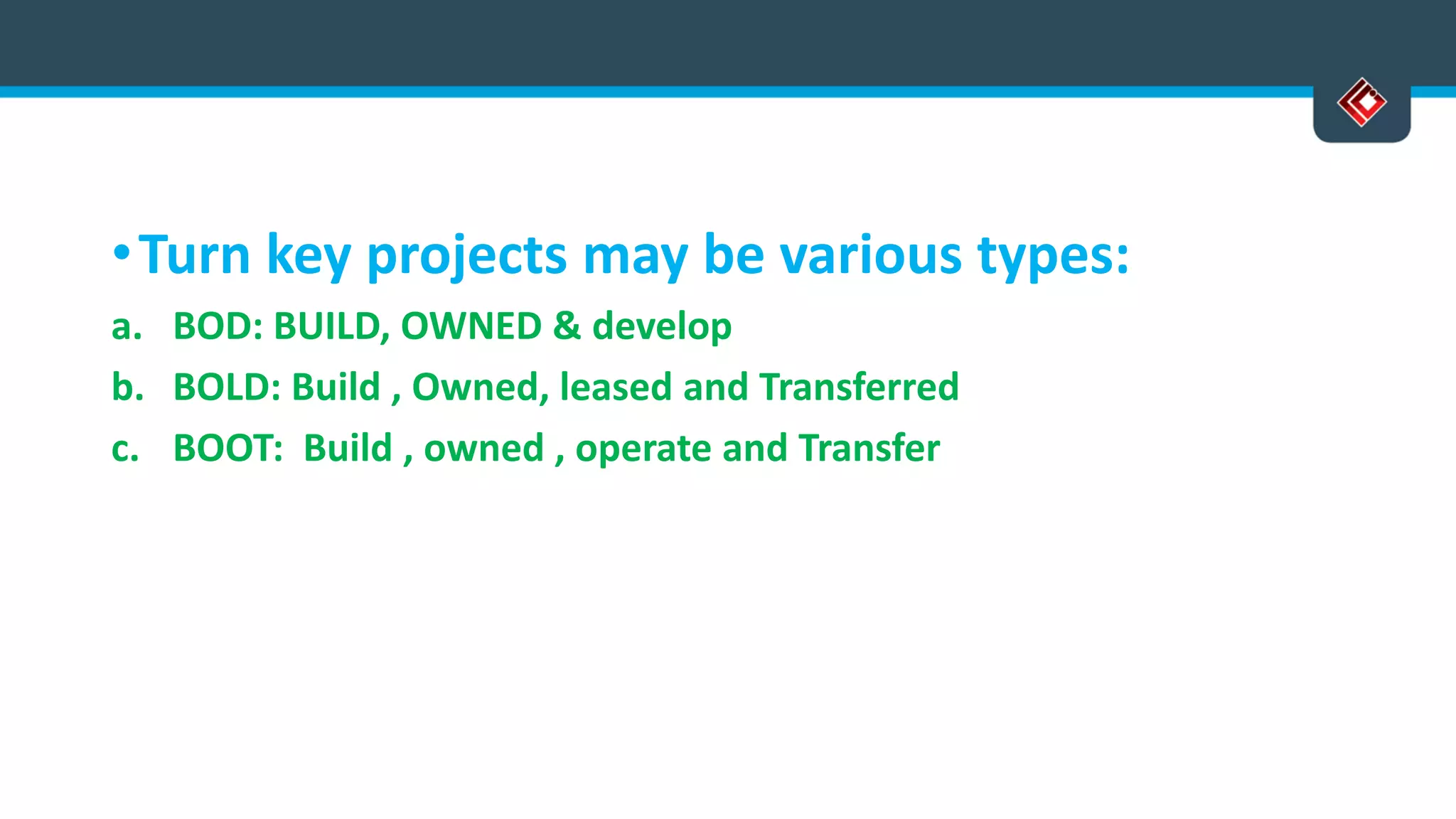 •Turn key projects may be various types:
a. BOD: BUILD, OWNED & develop
b. BOLD: Build , Owned, leased and Transferred
c. BOOT: Build , owned , operate and Transfer
 