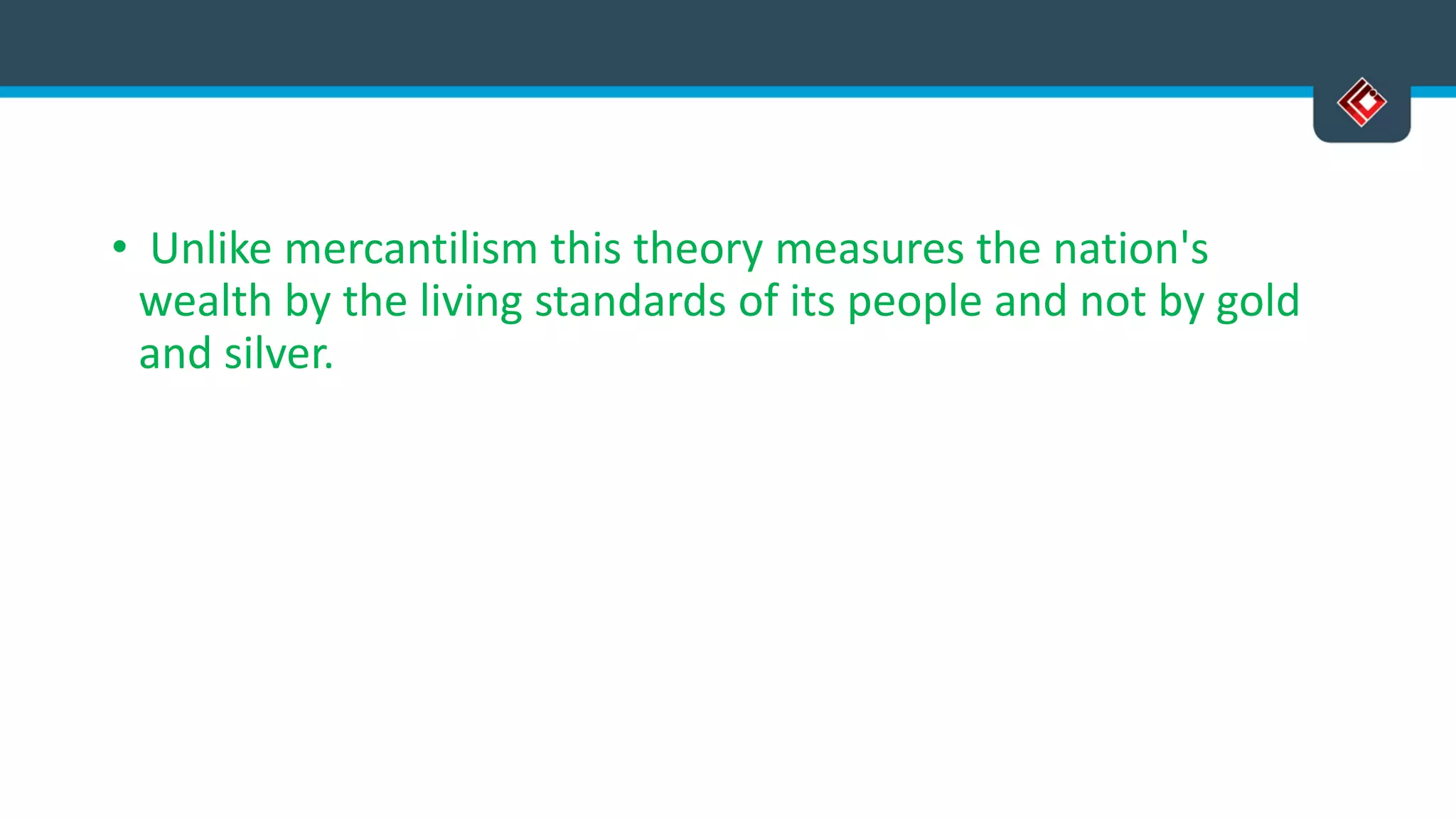 • Unlike mercantilism this theory measures the nation's
wealth by the living standards of its people and not by gold
and silver.
 