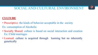 SOCIAL AND CULTURAL ENVIRONMENT
CULTURE
• Prescriptive: the kinds of behavior acceptable in the society
Ex: consumption of Alcoholic
• Socially Shared: culture is based on social interaction and creation
Ex: Child marriages
• Learned: culture is acquired through learning but no inherently
genetically
Versatile Business School, Egmore, Chennai - 600 008
 