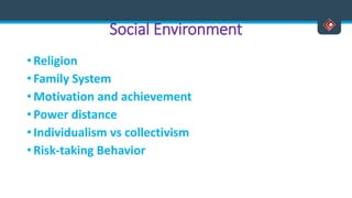 Social Environment
• Religion
• Family System
• Motivation and achievement
• Power distance
• Individualism vs collectivism
• Risk-taking Behavior
 