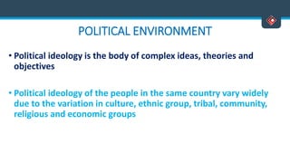POLITICAL ENVIRONMENT
• Political ideology is the body of complex ideas, theories and
objectives
• Political ideology of the people in the same country vary widely
due to the variation in culture, ethnic group, tribal, community,
religious and economic groups
Versatile Business School, Egmore, Chennai - 600 008
 