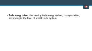 • Technology driver : increasing technology system, transportation,
advancing in the level of world trade system
 