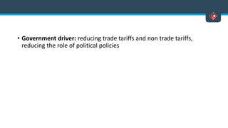 • Government driver: reducing trade tariffs and non trade tariffs,
reducing the role of political policies
 
