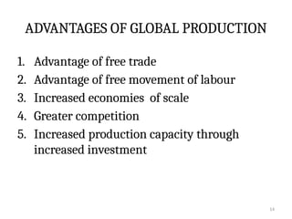 14
ADVANTAGES OF GLOBAL PRODUCTION
1. Advantage of free trade
2. Advantage of free movement of labour
3. Increased economies of scale
4. Greater competition
5. Increased production capacity through
increased investment
 