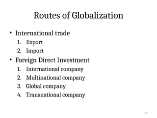 25
Routes of Globalization
• International trade
1. Export
2. Import
• Foreign Direct Investment
1. International company
2. Multinational company
3. Global company
4. Transnational company
 