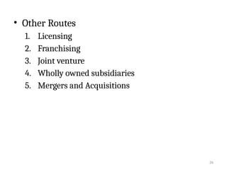 26
• Other Routes
1. Licensing
2. Franchising
3. Joint venture
4. Wholly owned subsidiaries
5. Mergers and Acquisitions
 