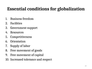 29
Essential conditions for globalization
1. Business freedom
2. Facilities
3. Government support
4. Resources
5. Competitiveness
6. Orientation
7. Supply of labor
8. Free movement of goods
9. Free movement of capital
10. Increased tolerance and respect
 