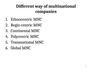 37
Different way of multinational
companies
1. Ethnocentric MNC
2. Regio centric MNC
3. Continental MNC
4. Polycentric MNC
5. Transnational MNC
6. Global MNC
 
