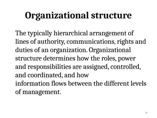 39
Organizational structure
The typically hierarchical arrangement of
lines of authority, communications, rights and
duties of an organization. Organizational
structure determines how the roles, power
and responsibilities are assigned, controlled,
and coordinated, and how
information flows between the different levels
of management.
 
