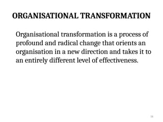 58
ORGANISATIONAL TRANSFORMATION
Organisational transformation is a process of
profound and radical change that orients an
organisation in a new direction and takes it to
an entirely different level of effectiveness.
 