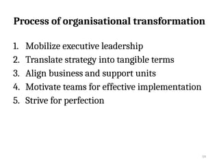59
Process of organisational transformation
1. Mobilize executive leadership
2. Translate strategy into tangible terms
3. Align business and support units
4. Motivate teams for effective implementation
5. Strive for perfection
 