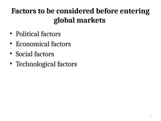 7
Factors to be considered before entering
global markets
• Political factors
• Economical factors
• Social factors
• Technological factors
 