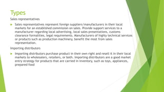Types
Sales representatives
 Sales representatives represent foreign suppliers/manufacturers in their local
markets for a...