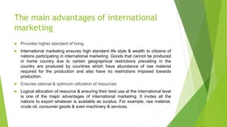 The main advantages of international
marketing
 Provides higher standard of living
 International marketing ensures high...