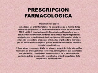 PRESCRIPCION
FARMACOLOGICA
Mecanismo de acción
como todos los antiinflamatorios no esteroidicos de la familia de los
ácido...