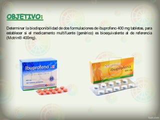 Determinar la biodisponibilidad dedosformulacionesdeibuprofeno 400 mg tabletas, para
establecer si el medicamento multifuente (genérico) es bioequivalente al de referencia
(Motrin® 400mg).
 