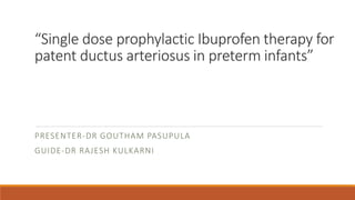 “Single dose prophylactic Ibuprofen therapy for
patent ductus arteriosus in preterm infants”
PRESENTER-DR GOUTHAM PASUPULA
GUIDE-DR RAJESH KULKARNI
 