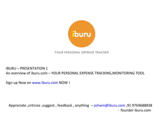 IBURU – PRESENTATION 1 An overview of iburu.com – YOUR PERSONAL EXPENSE TRACKING,MONITORING TOOL Sign up Now on  www.iburu.com  NOW ! Appreciate ,criticize ,suggest , feedback , anything  –  [email_address]  ,91 9769688838 -  founder iburu.com  