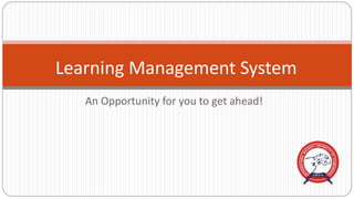 An Opportunity for you to get ahead!
Learning Management System
 