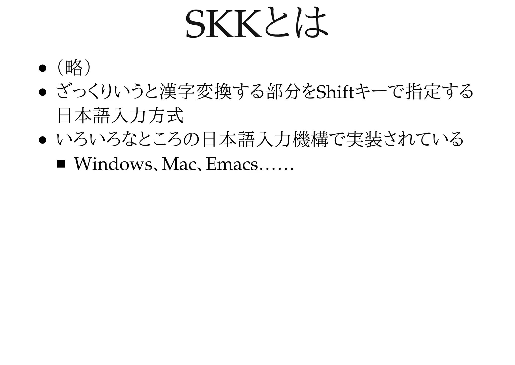 SKKとはSKKとは
（略）
ざっくりいうと漢字変換する部分をShiftキーで指定する
日本語入力方式
いろいろなところの日本語入力機構で実装されている
Windows、Mac、Emacs……
 