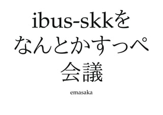 ibus-skkをibus-skkを
なんとかすっぺなんとかすっぺ
会議会議
emasaka
 