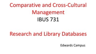 Comparative and Cross-Cultural
Management
IBUS 731
Research and Library Databases
Edwards Campus
 