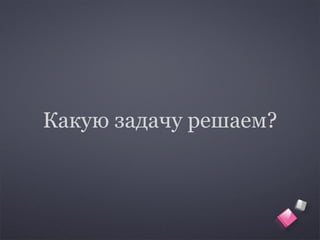 Какую задачу решаем?
 