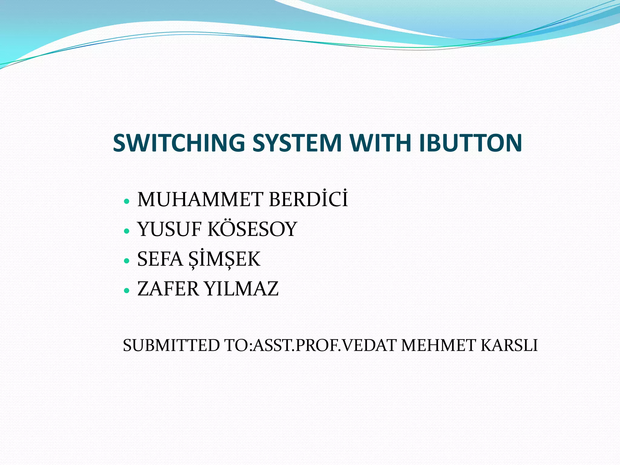 SWITCHING SYSTEM WITH IBUTTON
   MUHAMMET BERDİCİ
   YUSUF KÖSESOY
   SEFA ŞİMŞEK
   ZAFER YILMAZ

SUBMITTED TO:ASST.PROF.VEDAT MEHMET KARSLI
 