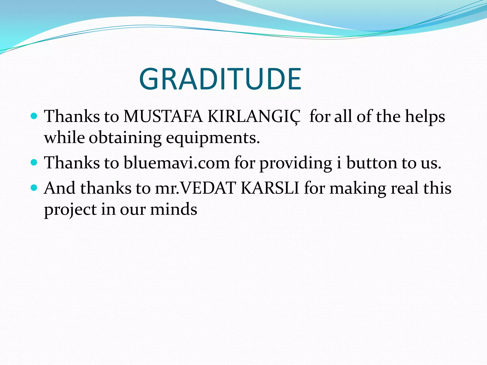 GRADITUDE
 Thanks to MUSTAFA KIRLANGIÇ for all of the helps
  while obtaining equipments.
 Thanks to bluemavi.com for providing i button to us.
 And thanks to mr.VEDAT KARSLI for making real this
  project in our minds
 