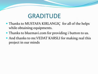 GRADITUDE
 Thanks to MUSTAFA KIRLANGIÇ for all of the helps
  while obtaining equipments.
 Thanks to bluemavi.com for providing i button to us.
 And thanks to mr.VEDAT KARSLI for making real this
  project in our minds
 