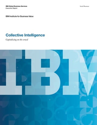 IBM Global Business Services       Social Business
Executive Report




IBM Institute for Business Value




Collective Intelligence
Capitalizing on the crowd
 