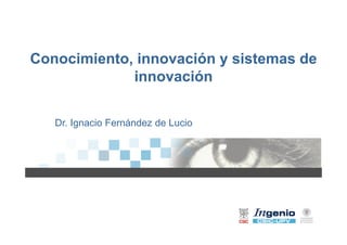 Conocimiento, innovación y sistemas de
innovación
Dr Ignacio Fernández de LucioDr. Ignacio Fernández de Lucio
 
