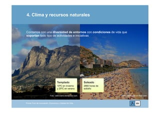 4. Clima y recursos naturales
Contamos con una diversidad de entornos con condiciones de vida que
soportan todo tipo de actividades e iniciativas
.org
Templado Soleado
www.ibv.
Templado
10ºC en invierno
y 25ºC en verano
Soleado
2860 horas de
sol/año
w
Primer Foro de Innovación, Economía y Calidad de Vida
Foto: valencians.wordpress.com Foto: heathwalk en flickr.com
 