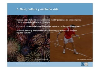 5. Ocio, cultura y estilo de vida
Nuestra sociedad está acostumbrada a recibir personas de otros orígenes,
y tiene un carácter abierto e integrador
Contamos con embajadores de nuestra región en el deporte y las artesj g p y
Nuestras fiestas y tradiciones son polo atractor y muestra de una gran
riqueza cultural
.orgwww.ibv.w
Primer Foro de Innovación, Economía y Calidad de Vida
Foto: mirsasha en flickr.comFoto: jrgcastro en flickr.com
 