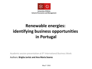 Renewable energies:  identifying business opportunities  in Portugal Academic session presentation at 9 th  International Business Week University of Minho School of Economics and Management Authors:  Brigita Jurisic and Ana Maria Soares May 5 h   2010 