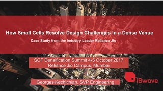 How Small Cells Resolve Design Challenges in a Dense Venue
Case Study from the Industry Leader Reliance Jio
SCF Densification Summit 4-5 October 2017
Reliance Jio Campus, Mumbai
Georges Kechichian, SVP Engineering
 