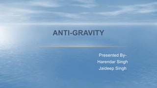 Presented By-
Harendar Singh
Jaideep Singh
ANTI-GRAVITY
 
