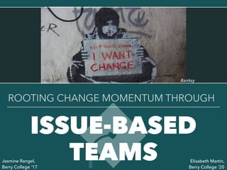 ISSUE-BASED
TEAMS
ROOTING CHANGE MOMENTUM THROUGH
Jasmine Rangel,
Berry College ‘17
Elisabeth Martin,
Berry College ‘20
Banksy
 